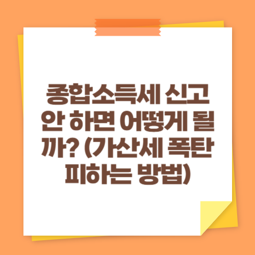 종합소득세 신고 안 하면 어떻게 될까? (가산세 폭탄 피하는 방법)
