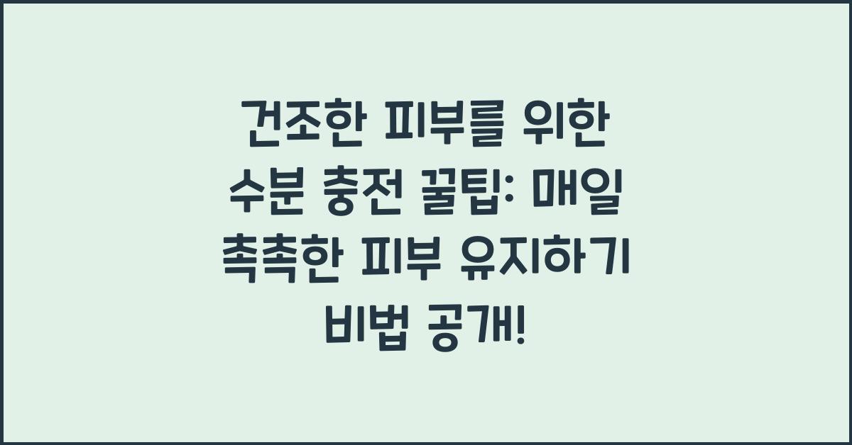 건조한 피부를 위한 수분 충전 꿀팁: 매일 촉촉한 피부 유지하기