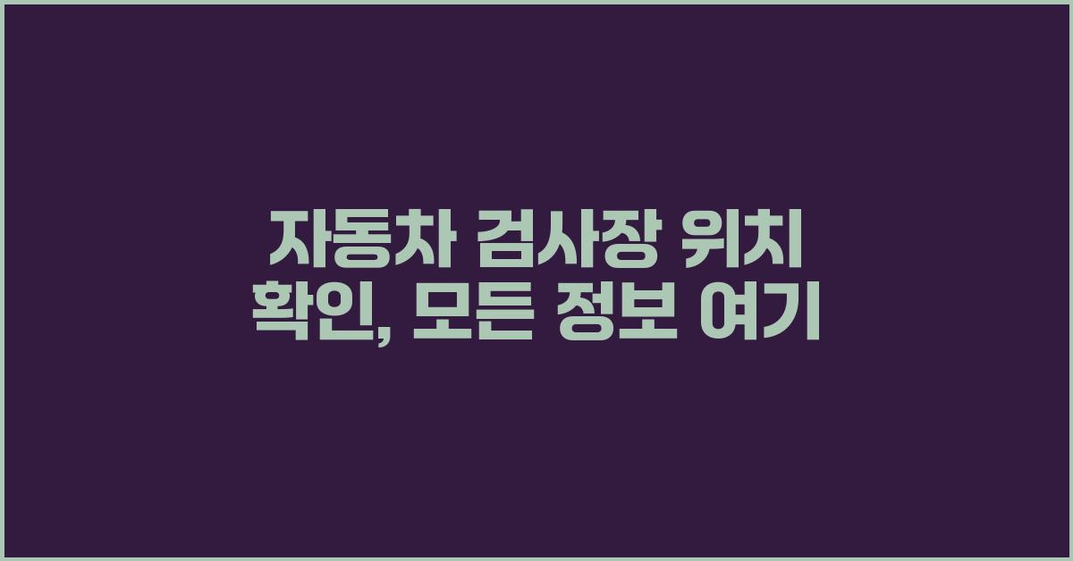 자동차 검사장 위치 확인, 놓치지 마세요!