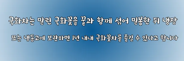  국화차는 말린 국화꽃을 꿀과 함께 섞어 밀봉한 뒤 냉장 또는 냉동고에 보관하면 1년 내내 국화꽃차를 즐길 수 있다고 합니다