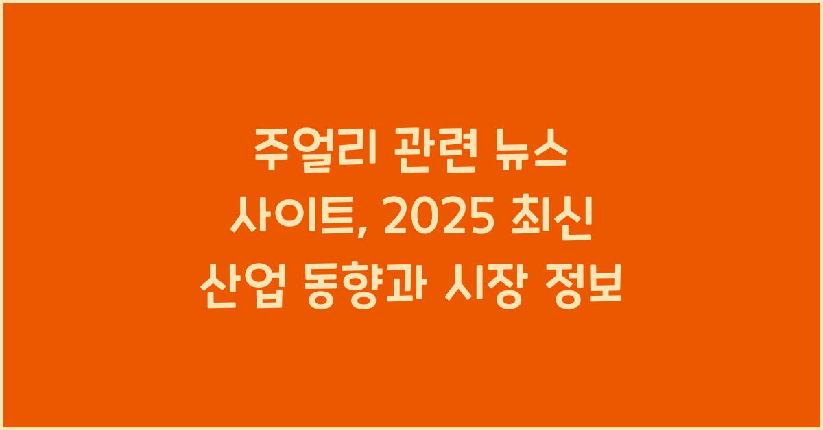 주얼리 관련 뉴스 사이트: 최신 산업 동향, 시장 정보