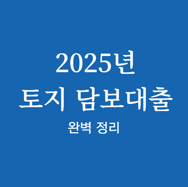 2025년 토지 담보대출 ❘ 신청 ❘ 한도 ❘ 금리