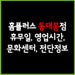 홈플러스 동대문점 휴무일, 영업시간, 전단, 할인이벤트, 주차, 층별안내, 문화센터 총 정리