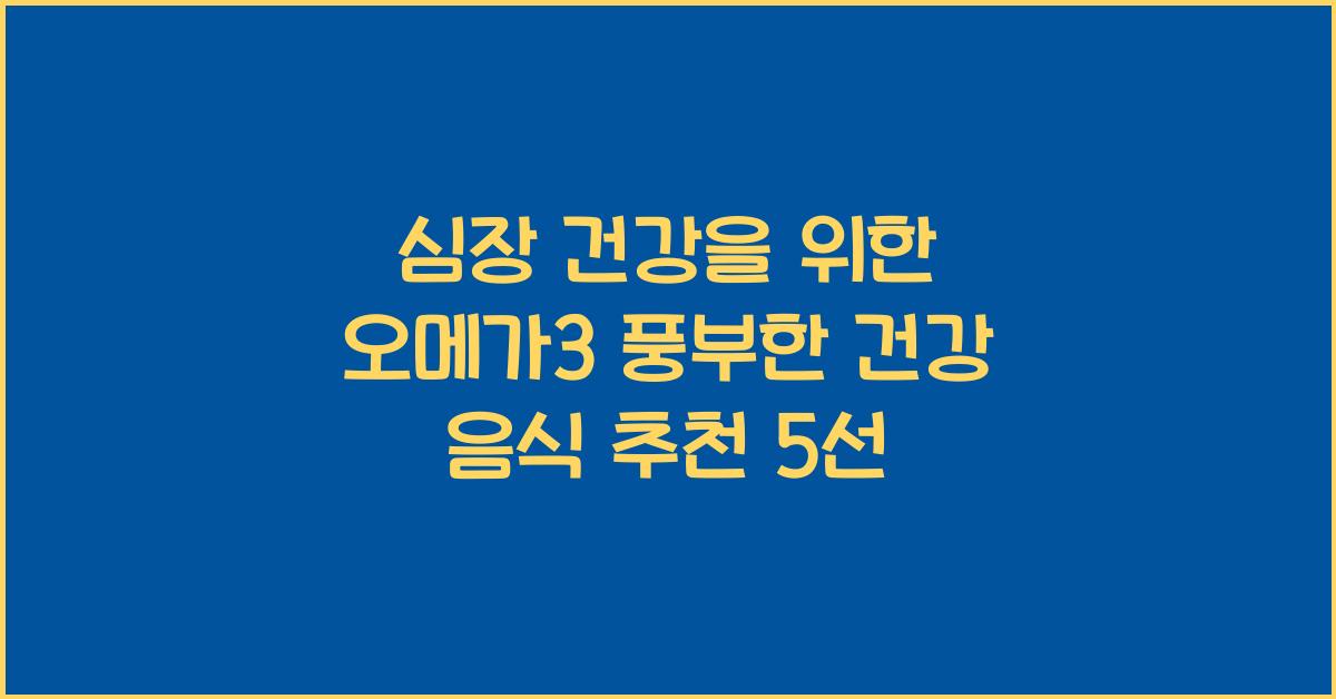 심장 건강을 위한 오메가3 풍부한 건강 음식 추천