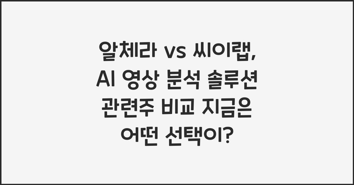 알체라 vs 씨이랩, AI 영상 분석 솔루션 관련주 비교