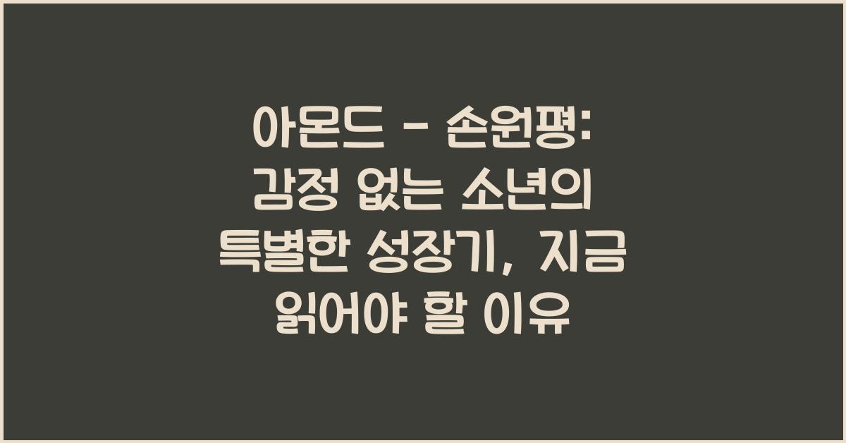 아몬드 - 손원평: 감정 없는 소년의 특별한 성장기