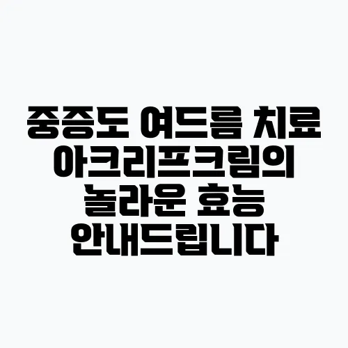 중증도 여드름 치료 아크리프크림의 놀라운 효능 안내드립니다
