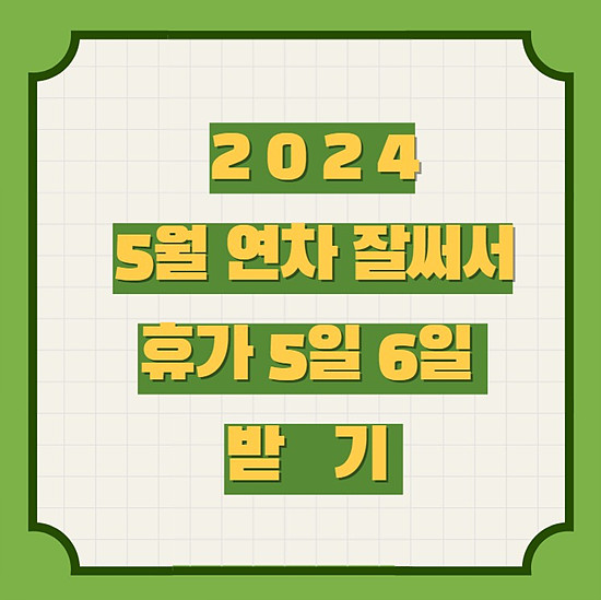 2024년 5월 연차 2틀 사용으로 5, 6일 휴가 받는 방법 알아보기
