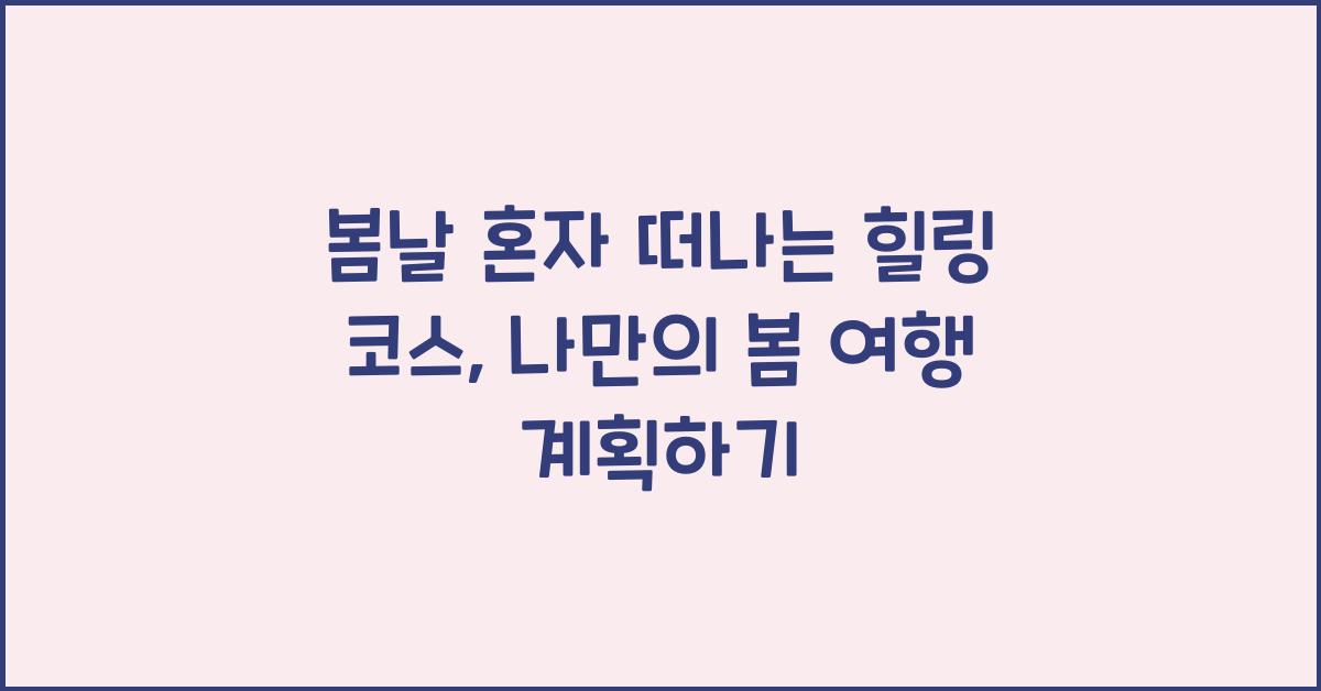 봄날 혼자 떠나는 힐링 코스