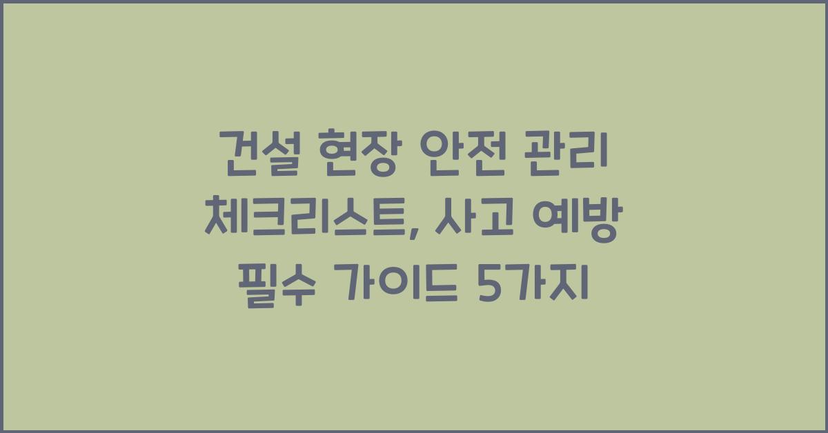 건설 현장 안전 관리 체크리스트, 사고 예방을 위한 필수 가이드