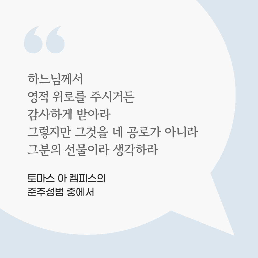 하느님께서 영적 위로를 주시거든 감사하게 받아라. 그렇지만 그것을 네 공로가 아니라 그분의 선물이라 생각하라. (토마스 아 켐피스의 준주성범 중에서) 피어나네 마음을 살리는 가톨릭 명언 이미지