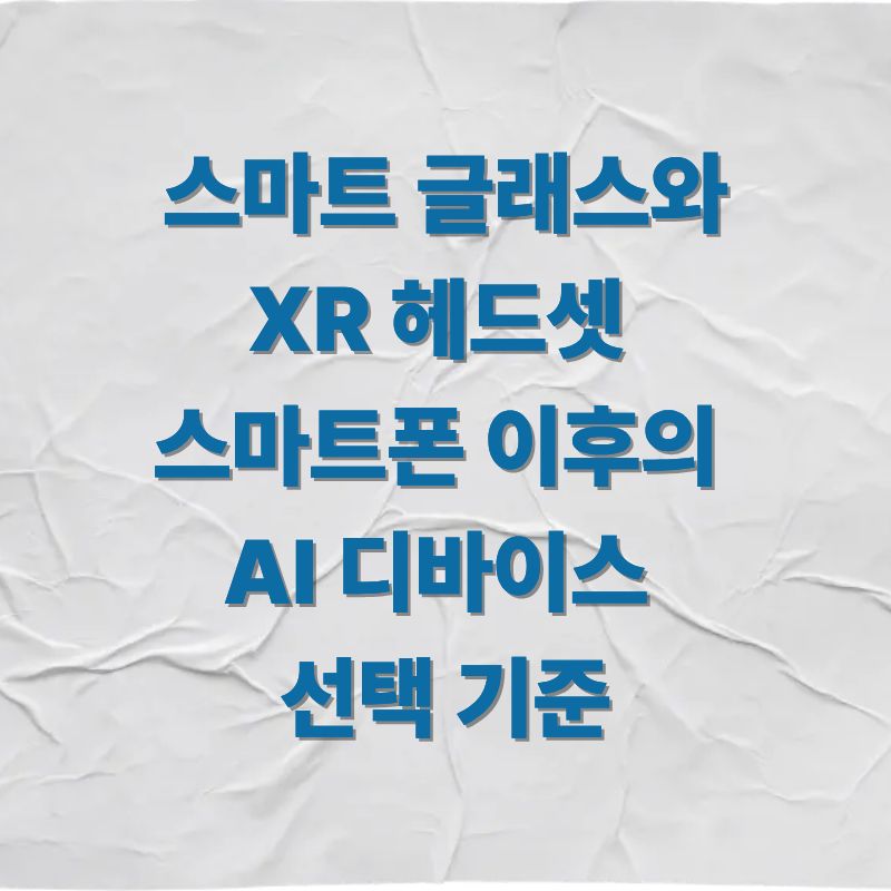 스마트 글래스와 XR 헤드셋 스마트폰 이후의 AI 디바이스 선택 기준