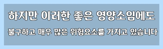  하지만 이러한 좋은 영양소임에도 불구하고 매우 많은 위험요소를 가지고 있습니다