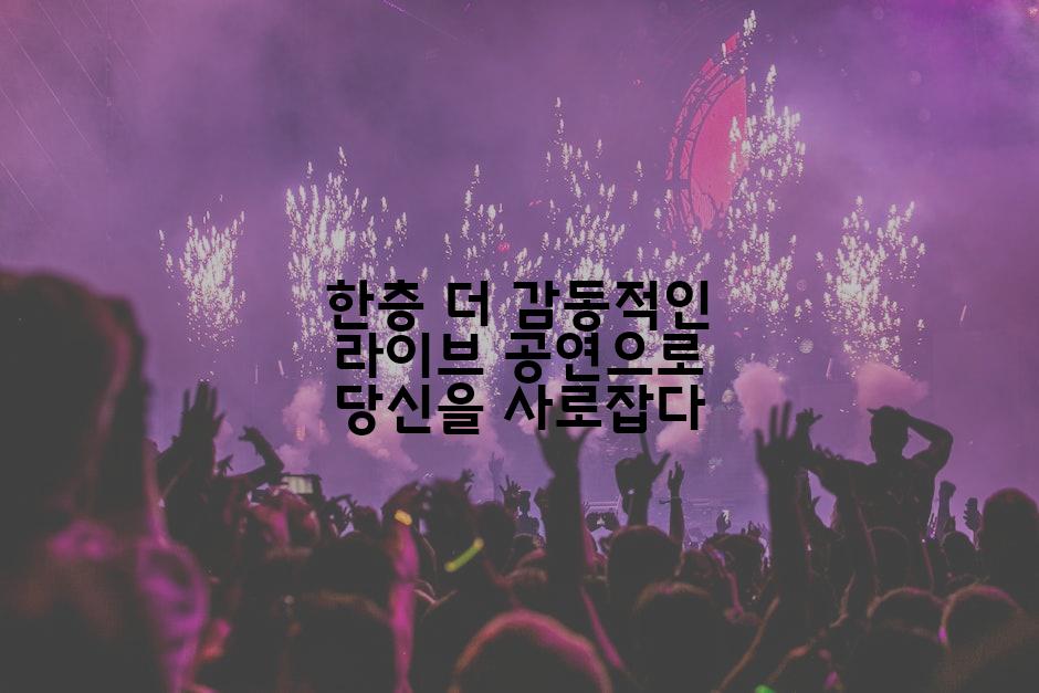 한층 더 감동적인 라이브 공연으로 당신을 사로잡다