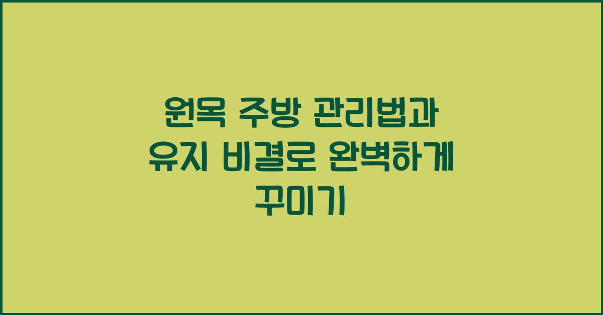 원목 주방, 관리법과 유지 비결
