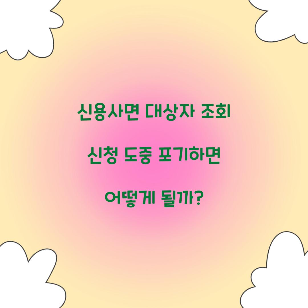 신용사면 대상자 조회 신청 도중 포기하면 어떻게 될까?