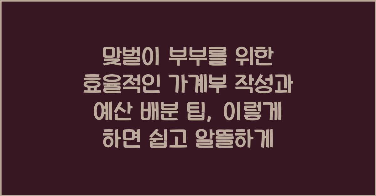 맞벌이 부부를 위한 효율적인 가계부 작성과 예산 배분 팁