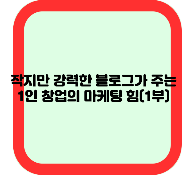 작지만 강력한 블로그가 주는 1인 창업의 마케팅 힘(1부)