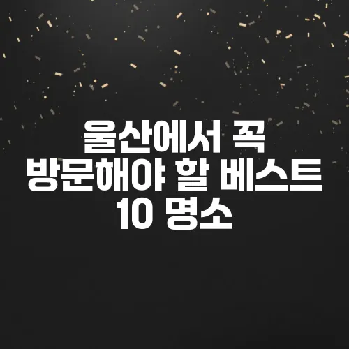 울산에서 꼭 방문해야 할 베스트 10 명소