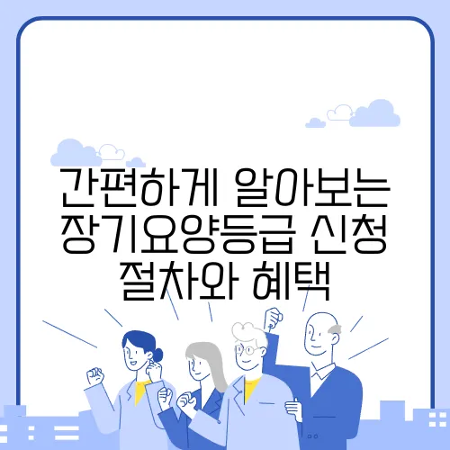 간편하게 알아보는 장기요양등급 신청 절차와 혜택