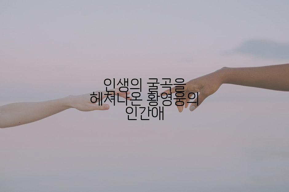 인생의 굴곡을 헤쳐나온 황영웅의 인간애