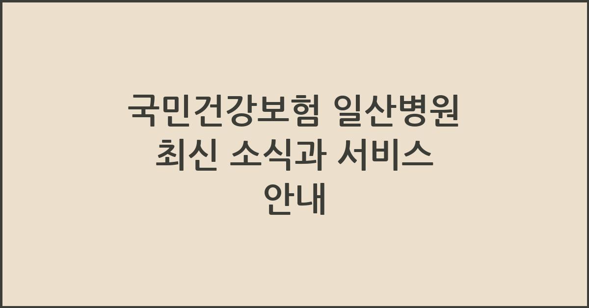 국민건강보험 일산병원 최신 소식과 서비스 안내 - 국민건강보험 일산병원의 최신 소식 국민건강보험 일산병원