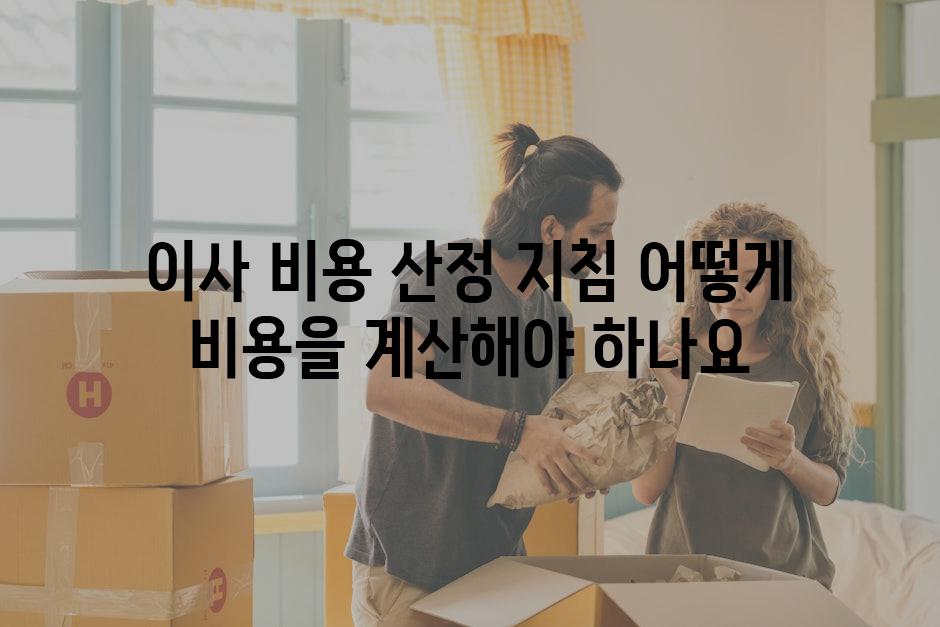 이사 비용 산정 지침 어떻게 비용을 계산해야 하나요