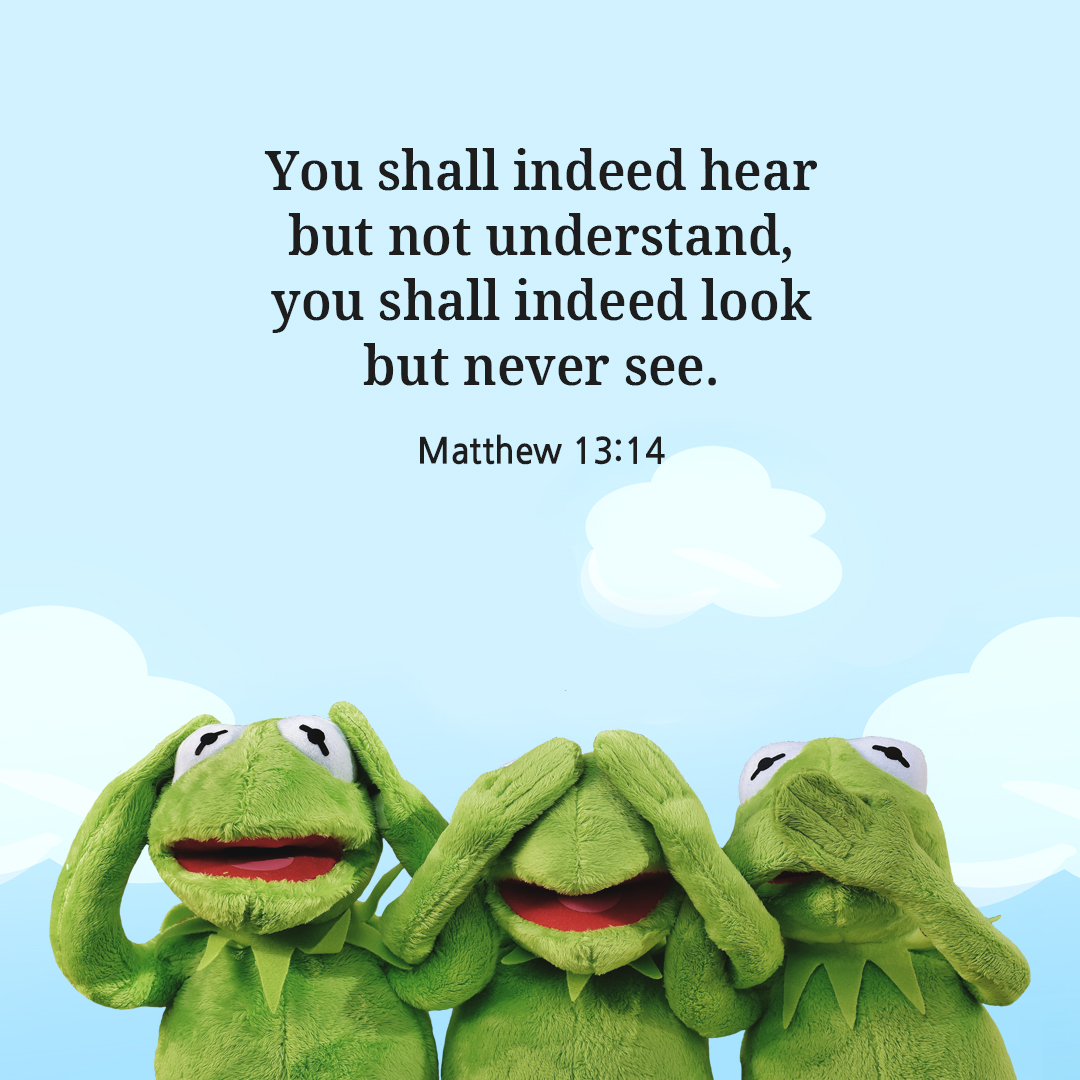 You shall indeed hear but not understand, you shall indeed look but never see. (Matthew 13:14)