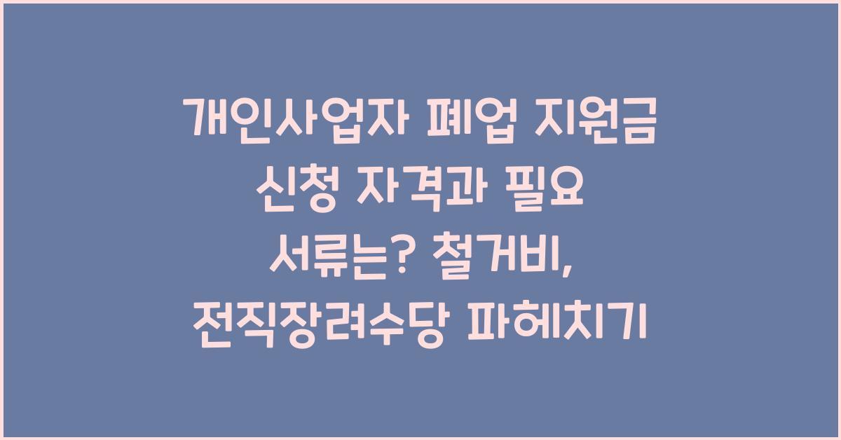 개인사업자 폐업 지원금 신청 자격과 필요 서류는? 철거비, 전직장려수당
