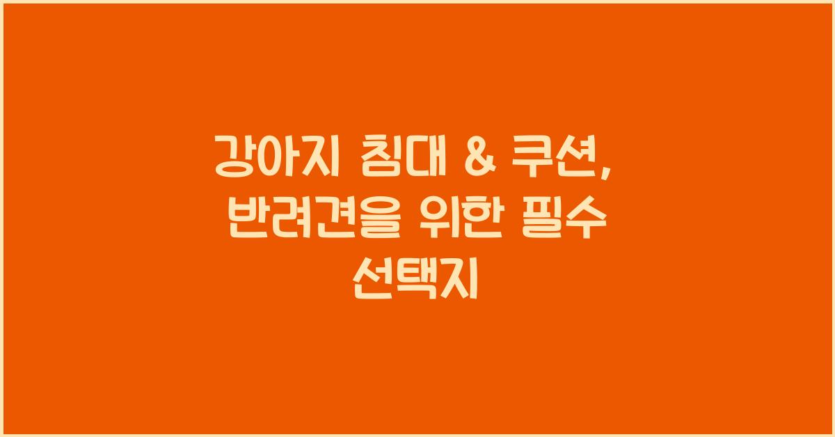 강아지 침대 & 쿠션, 편안한 휴식 공간을 위한 추천템