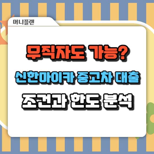 무직자도 가능? 신한마이카 중고차 대출 조건과 한도 분석