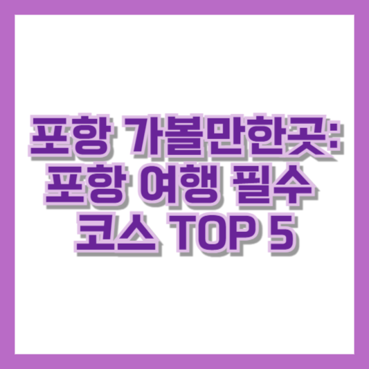 포항 가볼만한곳: 포항 여행 필수 코스 TOP 5
