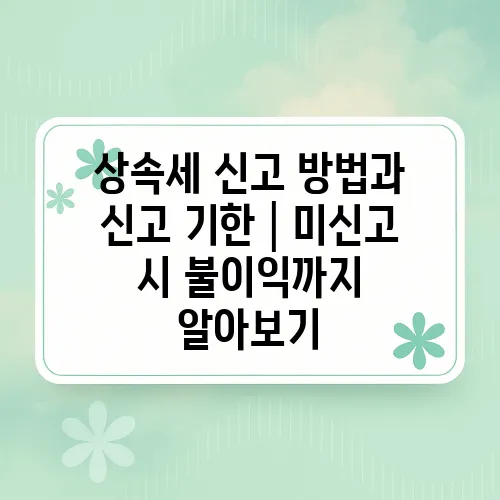 상속세 신고 방법과 신고 기한│미신고 시 불이익까지 알아보기