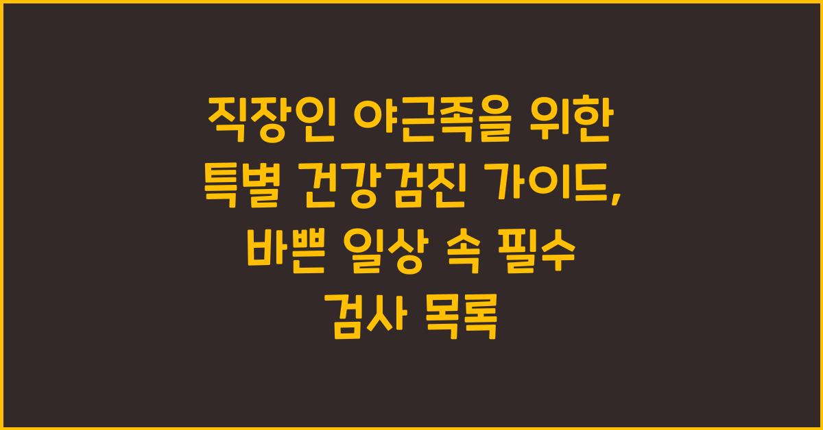 직장인 야근족을 위한 특별 건강검진 가이드
