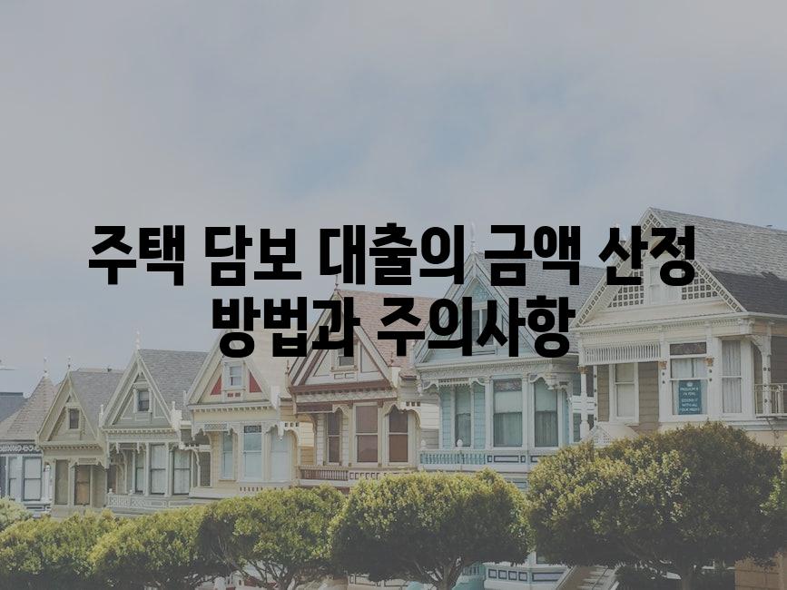 주택 담보 대출의 금액 산정 방법과 주의사항