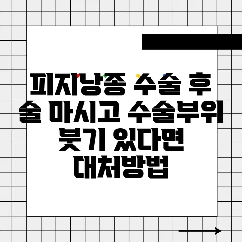 피지낭종 수술 후 술 마시고 수술부위 붓기 있다면 대처방법