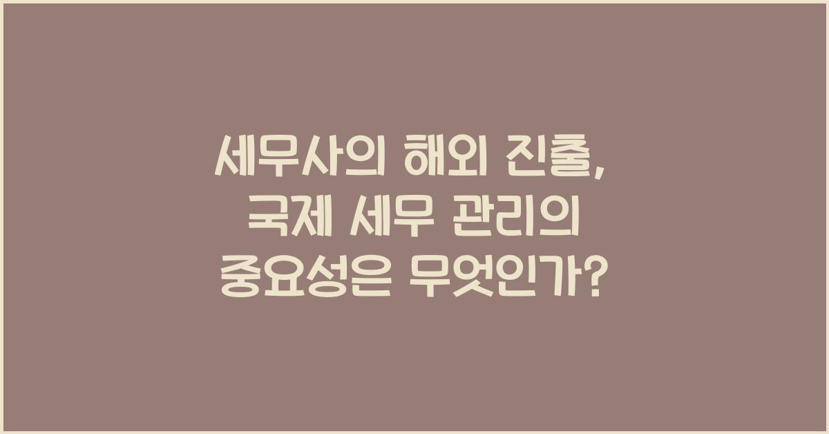 세무사의 해외 진출: 국제 세무 관리의 중요성