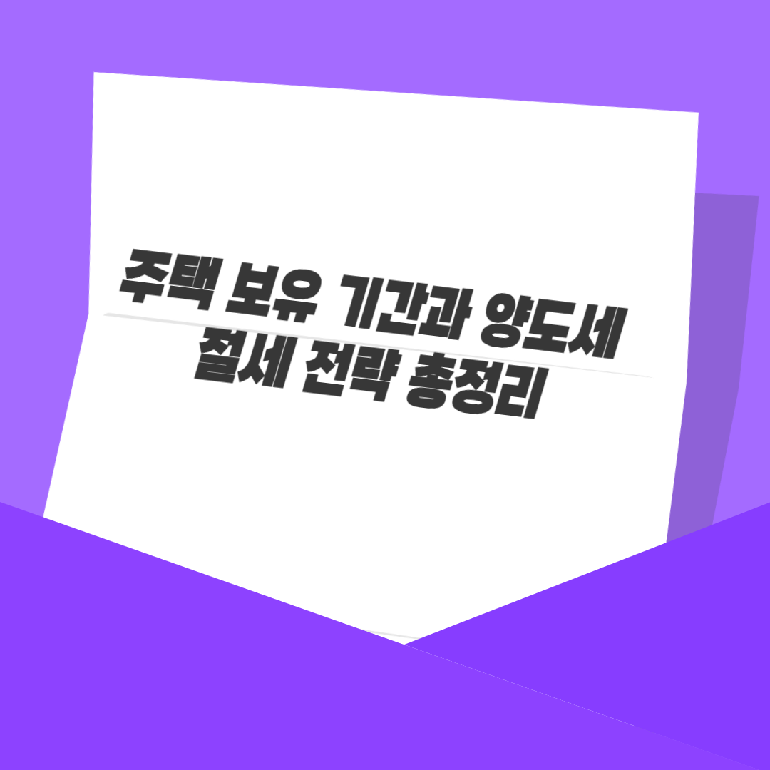 주택 보유 기간과 양도세 절세 전략 총정리