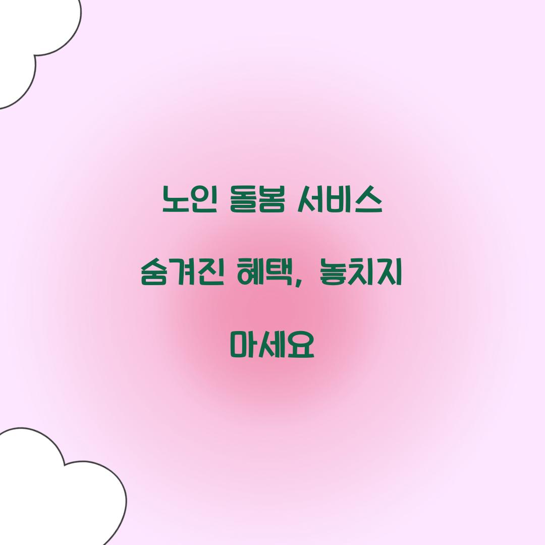 노인 돌봄 서비스 숨겨진 혜택