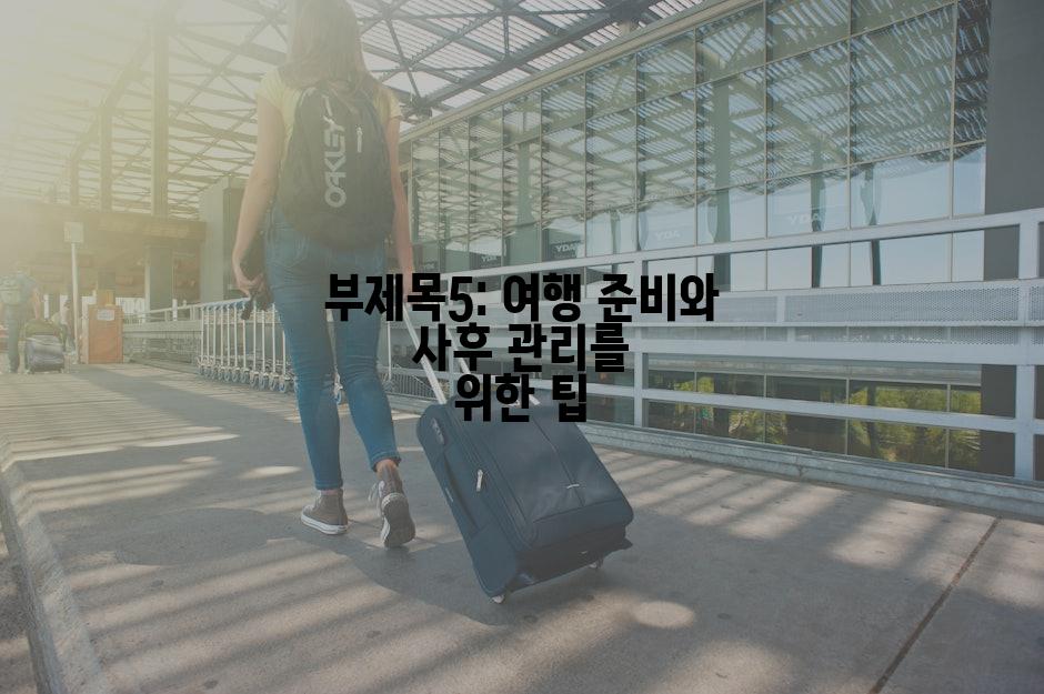 부제목5: 여행 준비와 사후 관리를 위한 팁