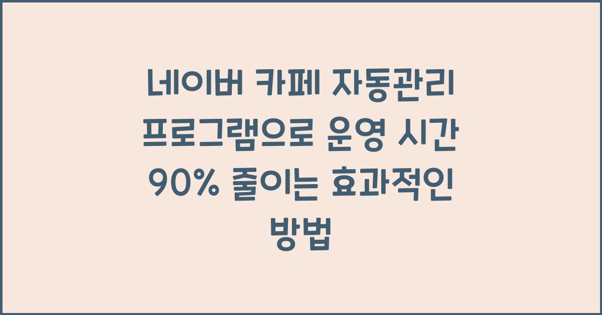 네이버 카페 자동관리 프로그램으로 운영 시간 90% 줄이는 법