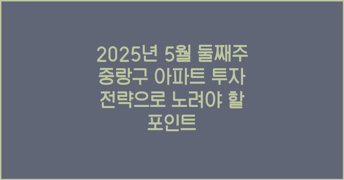 2025년 5월 둘째주 중랑구 아파트 투자 전략