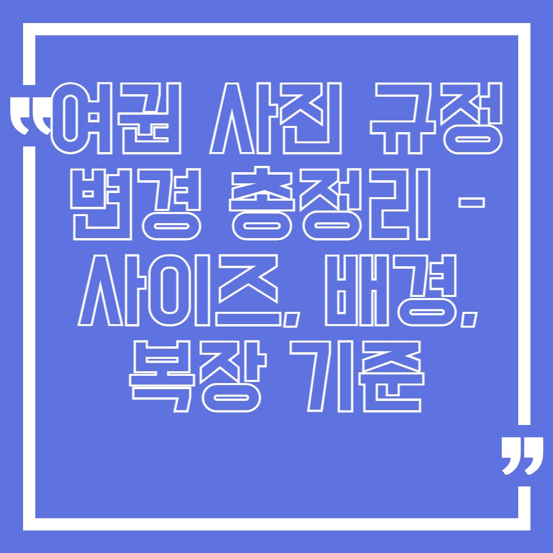 여권 사진 규정 변경 총정리 – 사이즈, 배경, 복장 기준