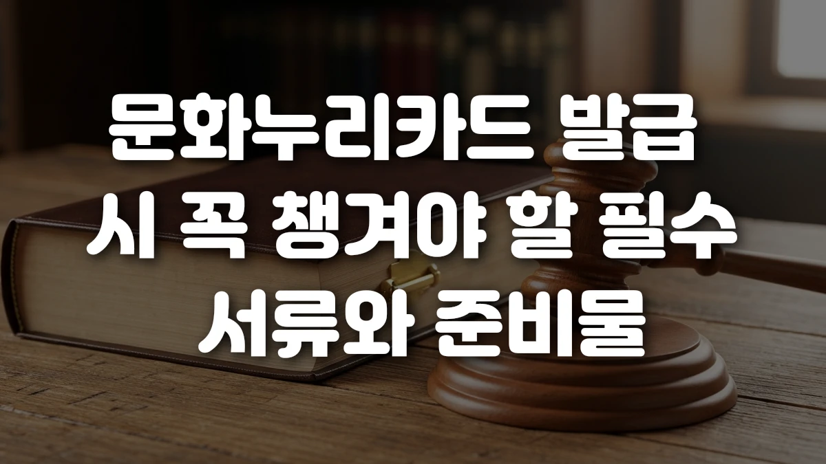문화누리카드 발급 시 꼭 챙겨야 할 필수 서류와 준비물