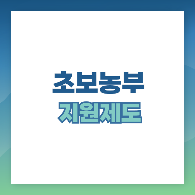 초보 농부 지원 제도 (귀농, 정부보조, 창농)