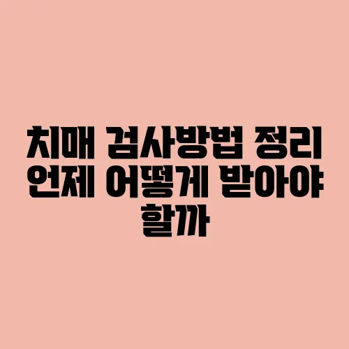 치매 검사방법 정리 언제 어떻게 받아야 할까
