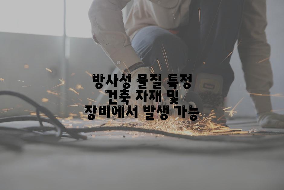방사성 물질 특정 건축 자재 및 장비에서 발생 가능