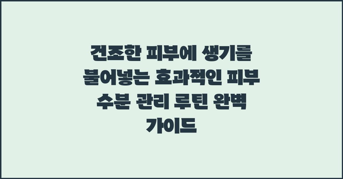 건조한 피부에 생기를 불어넣는 효과적인 피부 수분 관리 루틴