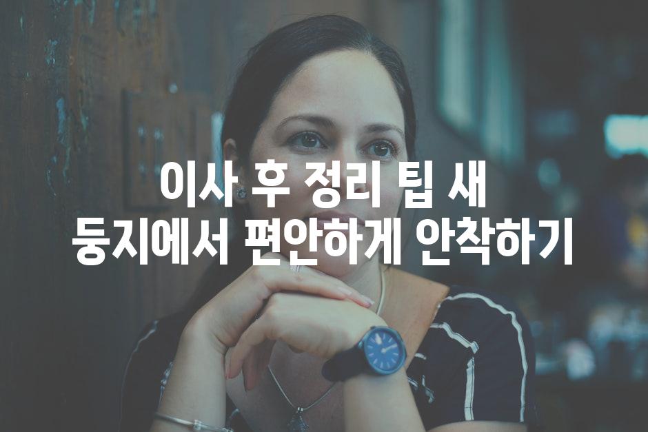이사 후 정리 팁 새 둥지에서 편안하게 안착하기