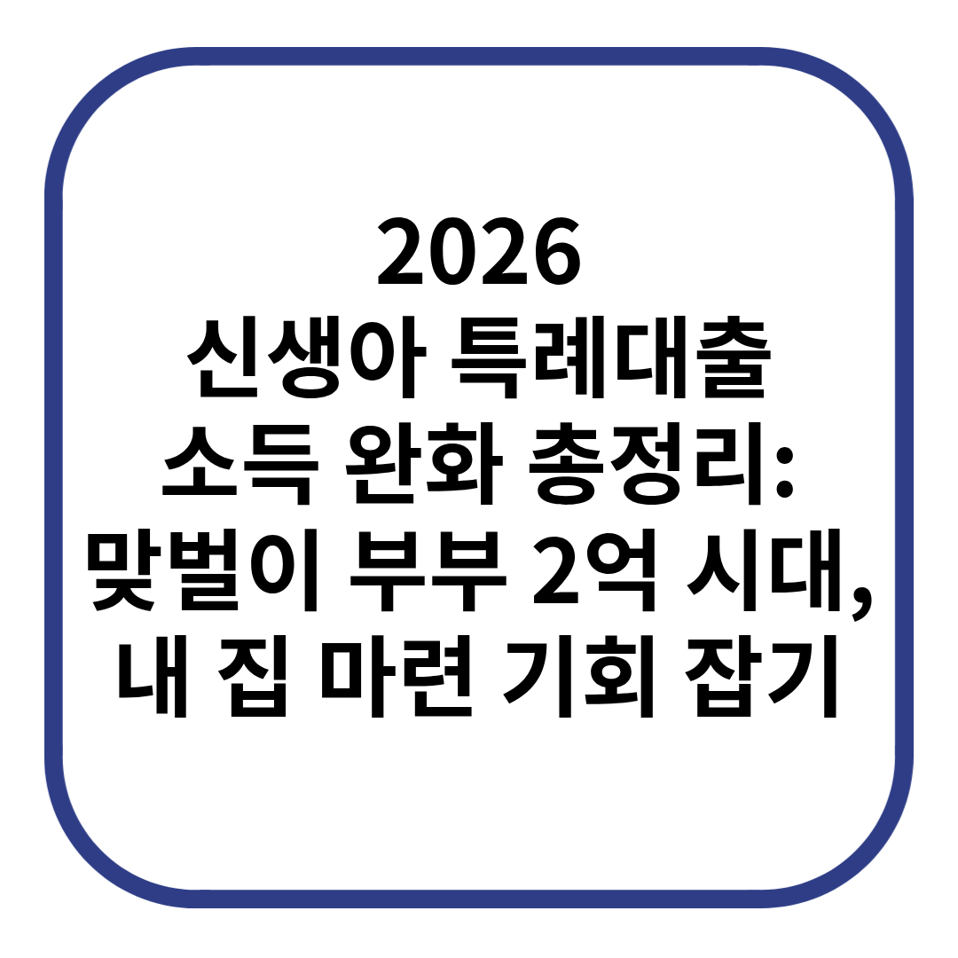 2026 신생아 특례대출 소득 완화 총정리: 맞벌이 부부 2억 시대, 내 집 마련 기회 잡기